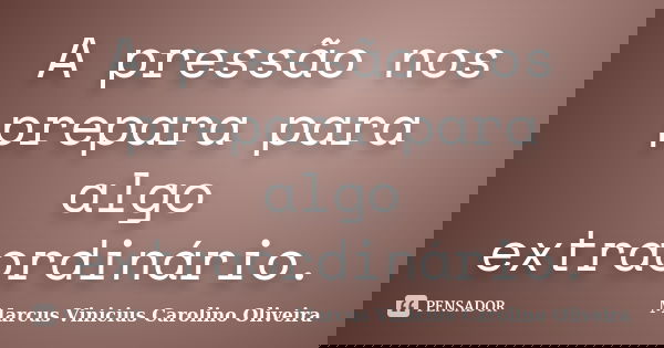 A pressão nos prepara para algo extraordinário.... Frase de Marcus Vinicius Carolino Oliveira.