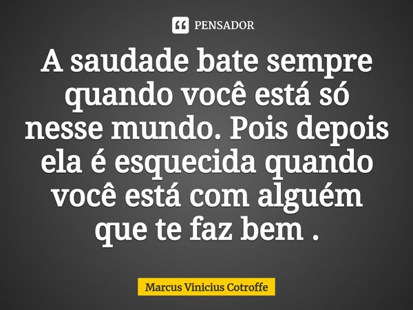 ⁠A saudade bate sempre quando você está só nesse mundo. Pois depois ela é esquecida quando você está com alguém que te faz bem .... Frase de Marcus Vinicius Cotroffe.