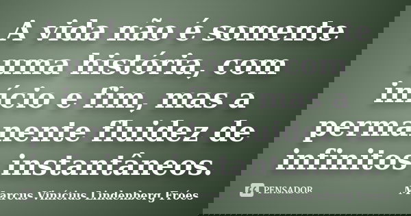 A vida não é somente uma história, com início e fim, mas a permanente fluidez de infinitos instantâneos.... Frase de Marcus Vinícius Lindenberg Fróes.