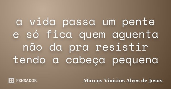 a vida passa um pente e só fica quem aguenta não da pra resistir tendo a cabeça pequena... Frase de Marcus Vinícius Alves de Jesus.