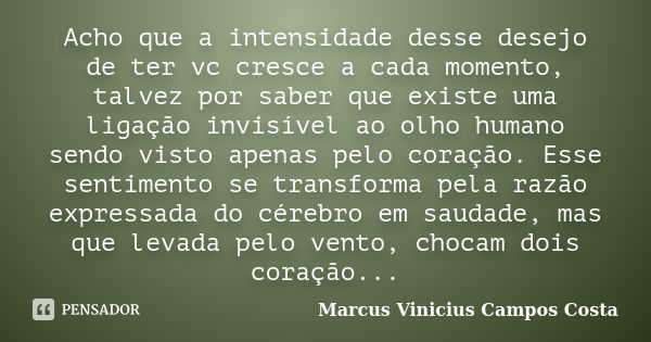 Acho que a intensidade desse desejo de ter vc cresce a cada momento, talvez por saber que existe uma ligação invisível ao olho humano sendo visto apenas pelo co... Frase de Marcus Vinicius Campos Costa.