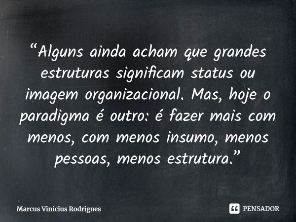 ⁠“Alguns ainda acham que grandes estruturas significam status ou imagem organizacional. Mas, hoje o paradigma é outro: é fazer mais com menos, com menos insumo,... Frase de Marcus Vinicius Rodrigues.