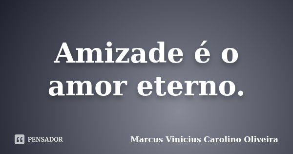 Amizade é o amor eterno.... Frase de Marcus Vinicius Carolino Oliveira.