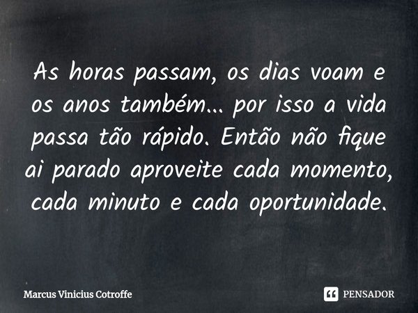 ⁠As horas passam, os dias voam e os anos também... por isso a vida passa tão rápido. Então não fique ai parado aproveite cada momento, cada minuto e cada oportu... Frase de Marcus Vinicius Cotroffe.