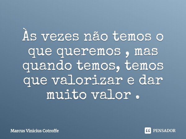 ⁠Às vezes não temos o que queremos , mas quando temos, temos que valorizar e dar muito valor .... Frase de Marcus Vinicius Cotroffe.
