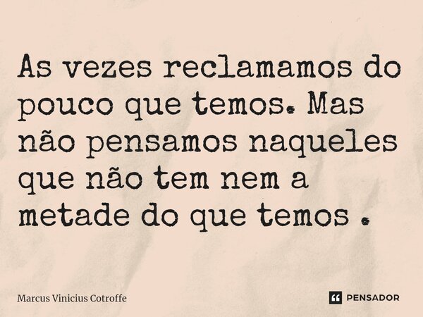 ⁠As vezes reclamamos do pouco que temos. Mas não pensamos naqueles que não tem nem a metade do que temos .... Frase de Marcus Vinicius Cotroffe.