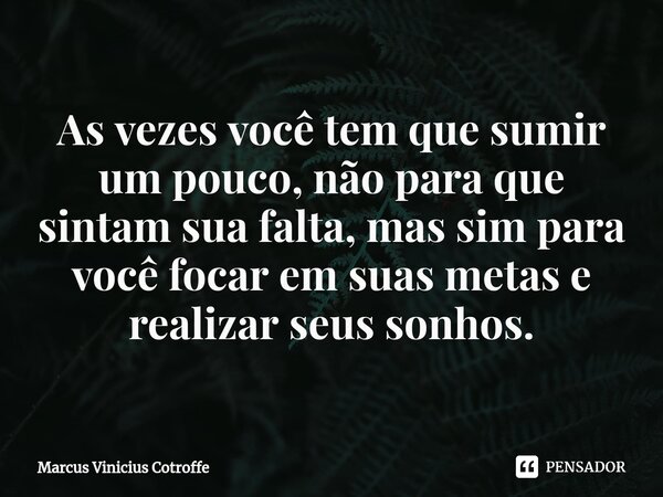 ⁠As vezes você tem que sumir um pouco, não para que sintam sua falta, mas sim para você focar em suas metas e realizar seus sonhos.... Frase de Marcus Vinicius Cotroffe.