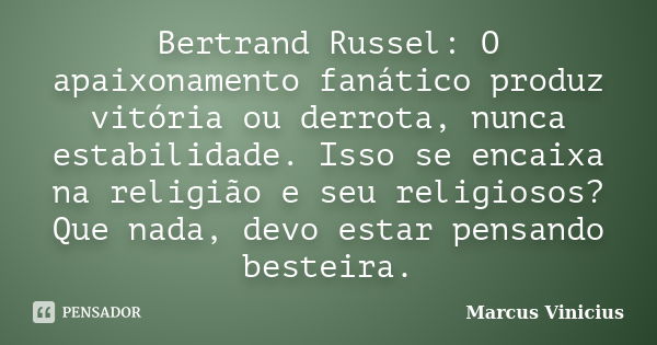 Bertrand Russel: O apaixonamento fanático produz vitória ou derrota, nunca estabilidade. Isso se encaixa na religião e seu religiosos? Que nada, devo estar pens... Frase de Marcus Vinícius.