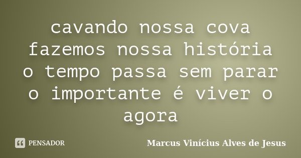 cavando nossa cova fazemos nossa história o tempo passa sem parar o importante é viver o agora... Frase de Marcus Vinícius Alves de Jesus.