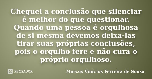 Cheguei a conclusão que silenciar é melhor do que questionar. Quando uma pessoa é orgulhosa de si mesma devemos deixa-las tirar suas próprias conclusões, pois o... Frase de Marcus Vinícius Ferreira de Sousa.