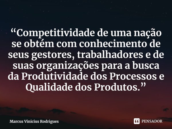 ⁠“Competitividade de uma nação se obtém com conhecimento de seus gestores, trabalhadores e de suas organizações para a busca da Produtividade dos Processos e Qu... Frase de Marcus Vinicius Rodrigues.