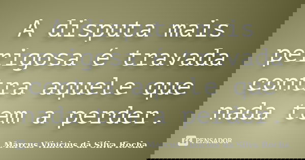 A disputa mais perigosa é travada contra aquele que nada tem a perder.... Frase de Marcus Vinicius da Silva Rocha.