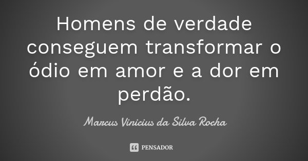Homens de verdade conseguem transformar o ódio em amor e a dor em perdão.... Frase de Marcus Vinicius da Silva Rocha.