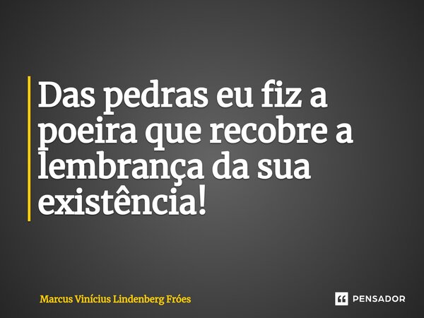 ⁠Das pedras eu fiz a poeira que recobre a lembrança da sua existência!... Frase de Marcus Vinícius Lindenberg Fróes.