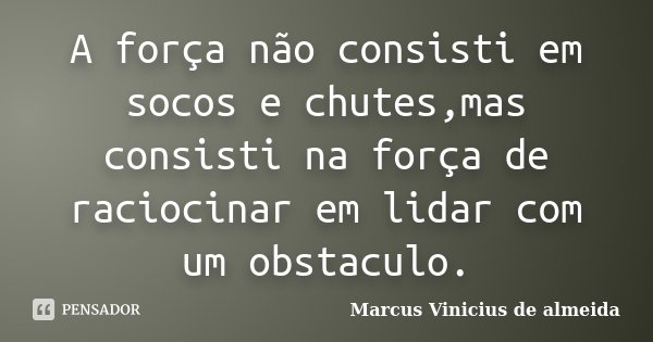 A força não consisti em socos e chutes,mas consisti na força de raciocinar em lidar com um obstaculo.... Frase de Marcus Vinicius de almeida.