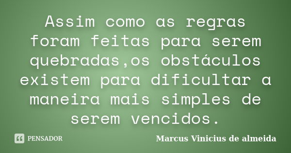 Assim como as regras foram feitas para serem quebradas,os obstáculos existem para dificultar a maneira mais simples de serem vencidos.... Frase de Marcus Vinicius de almeida.