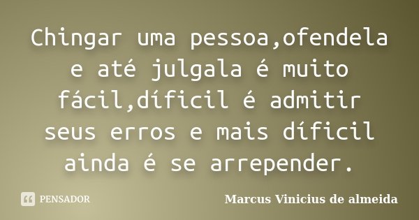 Chingar uma pessoa,ofendela e até julgala é muito fácil,díficil é admitir seus erros e mais díficil ainda é se arrepender.... Frase de Marcus Vinicius de almeida.