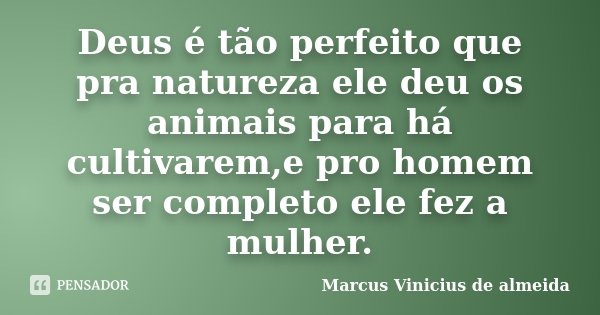 Deus é tão perfeito que pra natureza ele deu os animais para há cultivarem,e pro homem ser completo ele fez a mulher.... Frase de Marcus Vinicius de almeida.