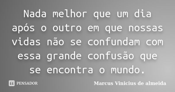 Nada melhor que um dia após o outro em que nossas vidas não se confundam com essa grande confusão que se encontra o mundo.... Frase de Marcus Vinicius de almeida.