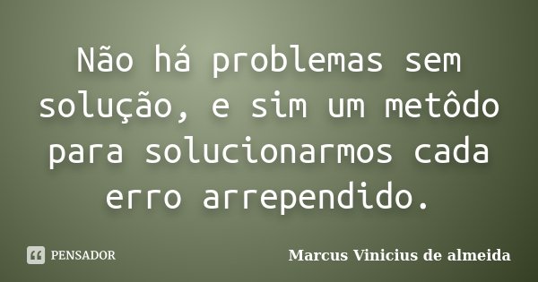 Não há problemas sem solução, e sim um metôdo para solucionarmos cada erro arrependido.... Frase de Marcus Vinicius de almeida.