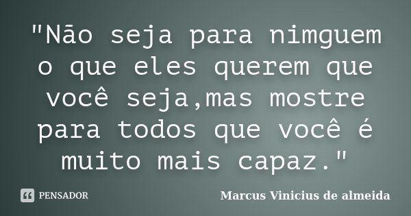 "Não seja para nimguem o que eles querem que você seja,mas mostre para todos que você é muito mais capaz."... Frase de Marcus Vinicius de almeida.