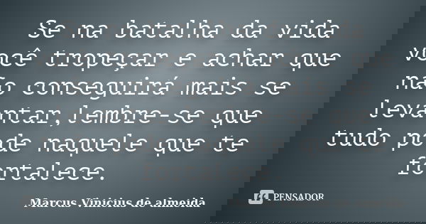 Se na batalha da vida você tropeçar e achar que não conseguirá mais se levantar,lembre-se que tudo pode naquele que te fortalece.... Frase de Marcus Vinicius de almeida.