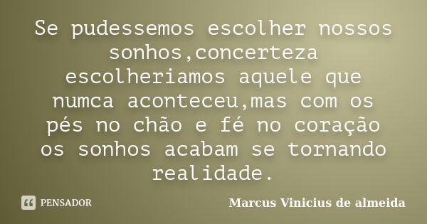 Se pudessemos escolher nossos sonhos,concerteza escolheriamos aquele que numca aconteceu,mas com os pés no chão e fé no coração os sonhos acabam se tornando rea... Frase de Marcus Vinicius de almeida.