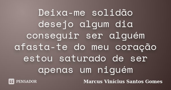 Deixa-me solidão desejo algum dia conseguir ser alguém afasta-te do meu coração estou saturado de ser apenas um niguém... Frase de Marcus Vinícius Santos Gomes.