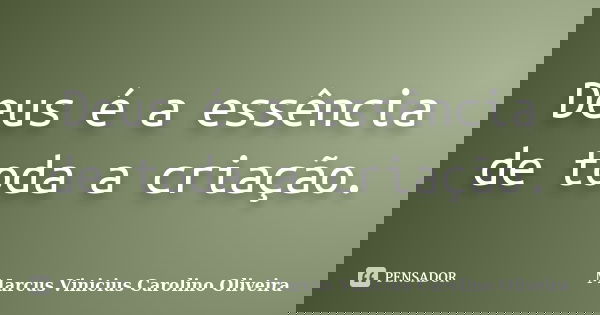 Deus é a essência de toda a criação.... Frase de Marcus Vinicius Carolino Oliveira.