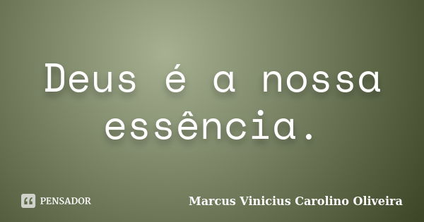 Deus é a nossa essência.... Frase de Marcus Vinicius Carolino Oliveira.