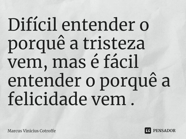 ⁠Difícil entender o porquê a tristeza vem, mas é fácil entender o porquê a felicidade vem .... Frase de Marcus Vinicius Cotroffe.