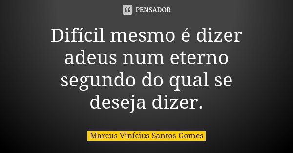 Difícil mesmo é dizer adeus num eterno segundo do qual se deseja dizer.... Frase de Marcus Vinícius Santos Gomes.