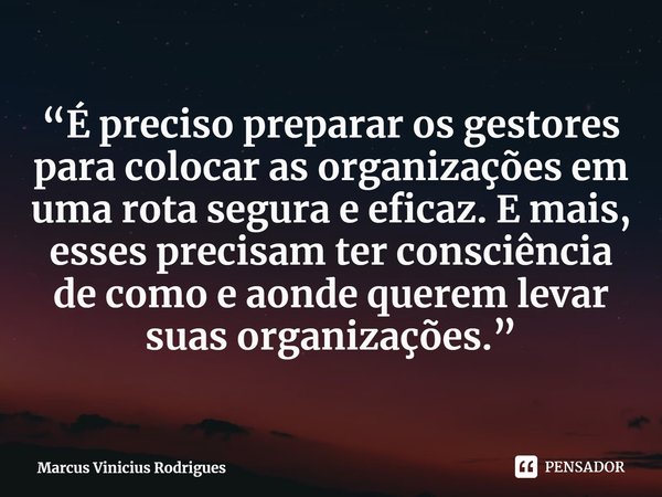 ⁠“É preciso preparar os gestores para colocar as organizações em uma rota segura e eficaz. E mais, esses precisam ter consciência de como e aonde querem levar s... Frase de Marcus Vinicius Rodrigues.