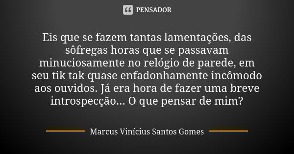 Eis que se fazem tantas lamentações, das sôfregas horas que se passavam minuciosamente no relógio de parede, em seu tik tak quase enfadonhamente incômodo aos ou... Frase de Marcus Vinícius Santos Gomes.