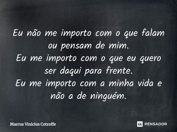 ⁠Eu não me importo com o que falam ou pensam de mim. Eu me importo com o que eu quero ser daqui para frente. Eu me importo com a minha vida e não a de ninguém.... Frase de Marcus Vinicius Cotroffe.