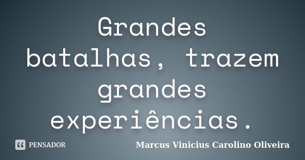 Grandes batalhas, trazem grandes experiências.... Frase de Marcus Vinicius Carolino Oliveira.