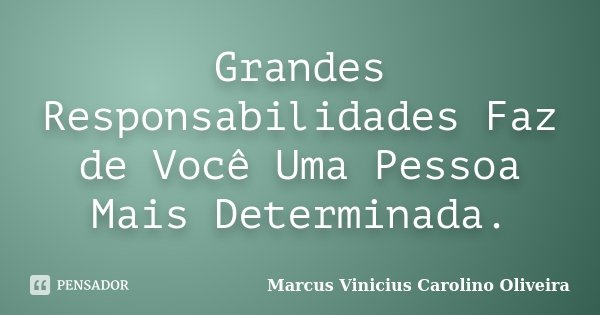 Grandes Responsabilidades Faz de Você Uma Pessoa Mais Determinada.... Frase de Marcus Vinicius Carolino Oliveira.