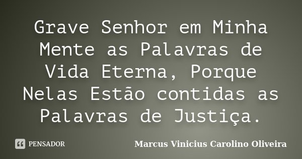 Grave Senhor em Minha Mente as Palavras de Vida Eterna, Porque Nelas Estão contidas as Palavras de Justiça.... Frase de Marcus Vinicius Carolino Oliveira.