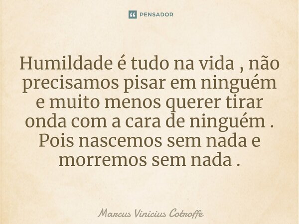⁠Humildade é tudo na vida , não precisamos pisar em ninguém e muito menos querer tirar onda com a cara de ninguém . Pois nascemos sem nada e morremos sem nada .... Frase de Marcus Vinicius Cotroffe.