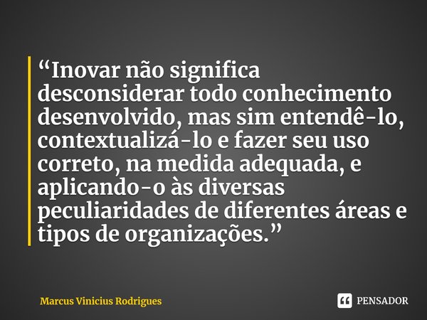 ⁠“Inovar não significa desconsiderar todo conhecimento desenvolvido, mas sim entendê-lo, contextualizá-lo e fazer seu uso correto, na medida adequada, e aplican... Frase de Marcus Vinicius Rodrigues.