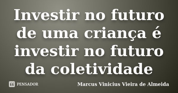 Investir no futuro de uma criança é investir no futuro da coletividade... Frase de Marcus Vinicius Vieira de Almeida.