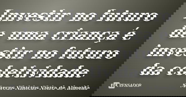 Investir no futuro de uma criança é investir no futuro da coletividade... Frase de Marcus Vinicius Vieira de Almeida.
