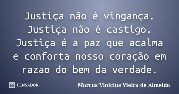 Justiça não é vingança. Justiça não é castigo. Justiça é a paz que acalma e conforta nosso coração em razao do bem da verdade.... Frase de Marcus Vinicius Vieira de Almeida.