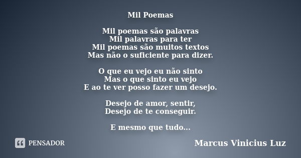 Mil Poemas Mil poemas são palavras Mil palavras para ter Mil poemas são muitos textos Mas não o suficiente para dizer. O que eu vejo eu não sinto Mas o que sint... Frase de Marcus Vinicius Luz.