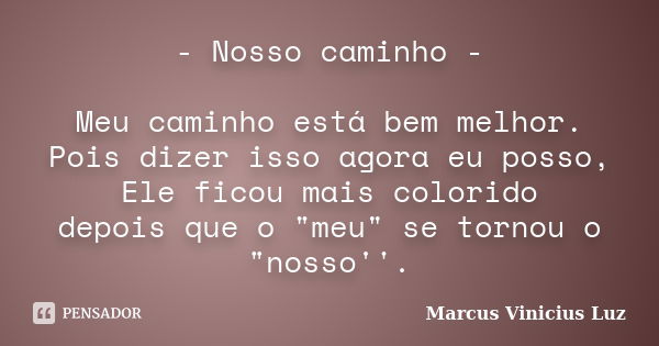 - Nosso caminho - Meu caminho está bem melhor. Pois dizer isso agora eu posso, Ele ficou mais colorido depois que o "meu" se tornou o "nosso''.... Frase de Marcus Vinicius Luz.