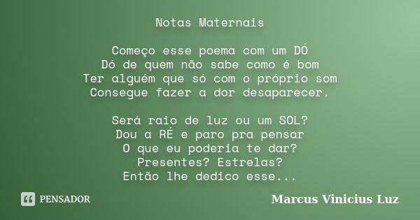 Notas Maternais Começo esse poema com um DÓ Dó de quem não sabe como é bom Ter alguém que só com o próprio som Consegue fazer a dor desaparecer. Será raio de lu... Frase de Marcus Vinicius Luz.