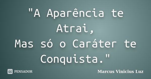 "A Aparência te Atrai, Mas só o Caráter te Conquista."... Frase de Marcus Vinicius Luz.