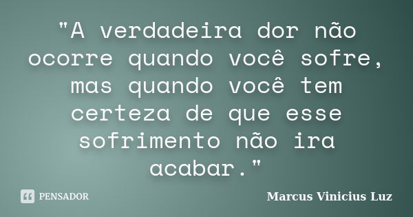 "A verdadeira dor não ocorre quando você sofre, mas quando você tem certeza de que esse sofrimento não ira acabar."... Frase de Marcus Vinicius Luz.