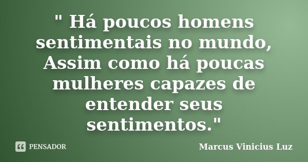" Há poucos homens sentimentais no mundo, Assim como há poucas mulheres capazes de entender seus sentimentos."... Frase de Marcus Vinicius Luz.