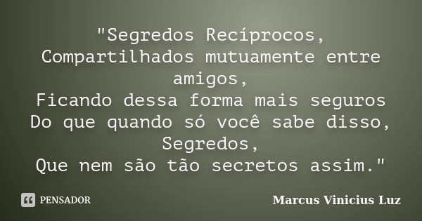 "Segredos Recíprocos, Compartilhados mutuamente entre amigos, Ficando dessa forma mais seguros Do que quando só você sabe disso, Segredos, Que nem são tão ... Frase de Marcus Vinicius Luz.